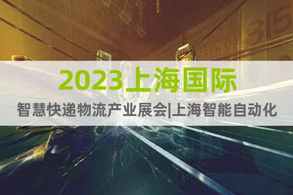 2023上海国际智慧快递物流产业展会|上海智能自动化物流展会