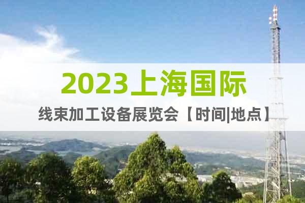 2023上海国际线束加工设备展览会【时间|地点】