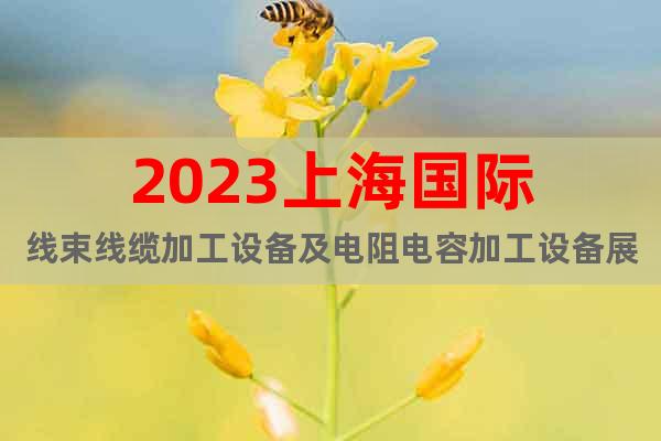 2023上海國際線束線纜加工設備及電阻電容加工設備展覽會