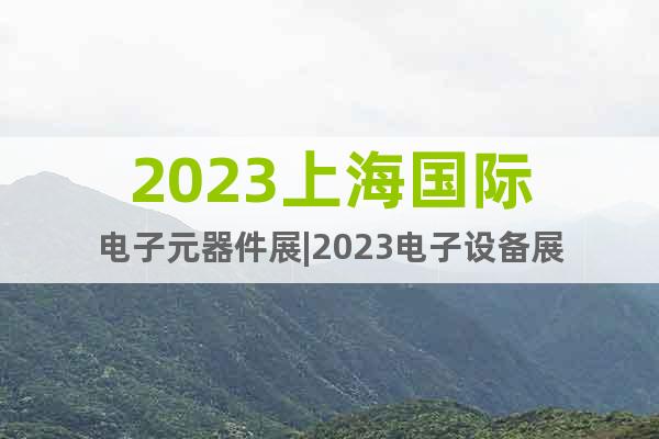 2023上海国际电子元器件展|2023电子设备展