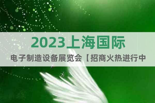 2023上海國際電子制造設(shè)備展覽會(huì)【招商火熱進(jìn)行中