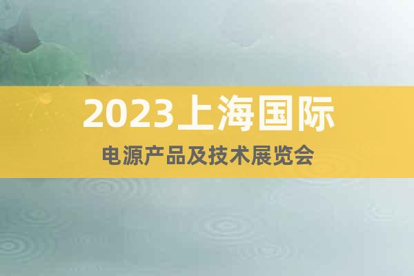 2023上海国际电源产品及技术展览会