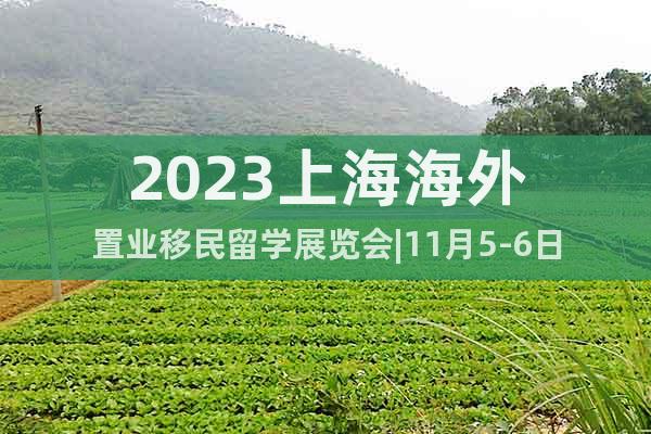 2023上海海外置業(yè)移民留學(xué)展覽會|11月5-6日