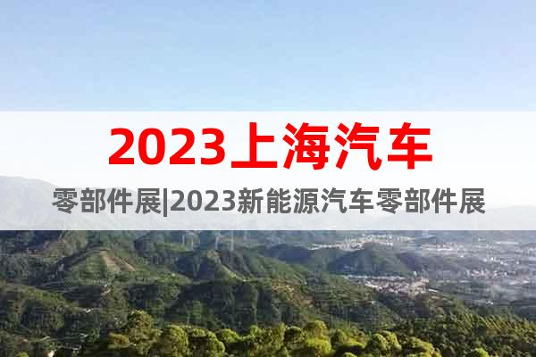 2023上海汽車零部件展|2023新能源汽車零部件展
