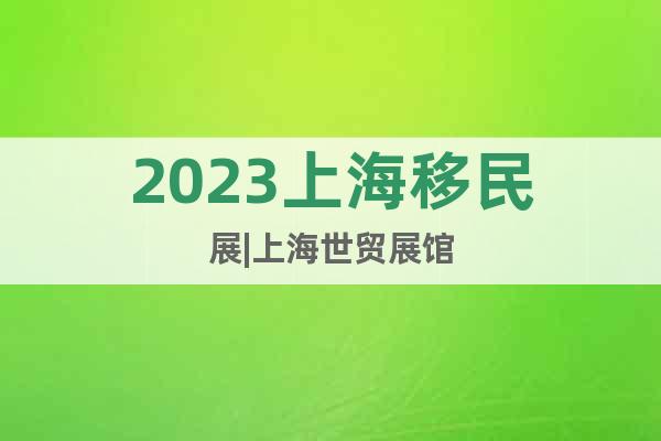 2023上海移民展|上海世貿(mào)展館