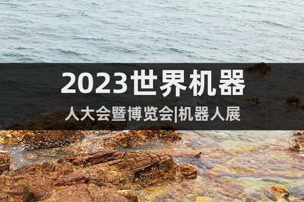 2023世界機器人大會暨博覽會|機器人展