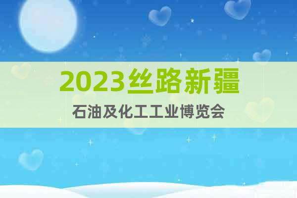 2023丝路新疆石油及化工工业博览会