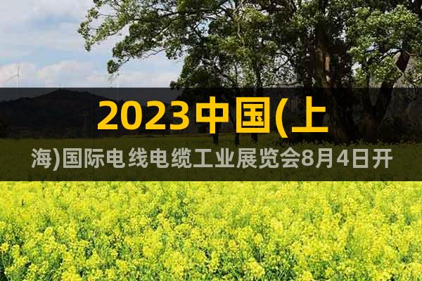 2023中国(上海)国际电线电缆工业展览会8月4日开展