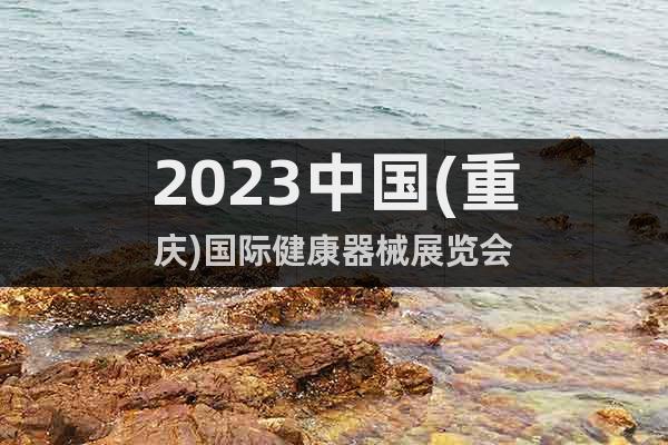 2023中國(重慶)國際健康器械展覽會