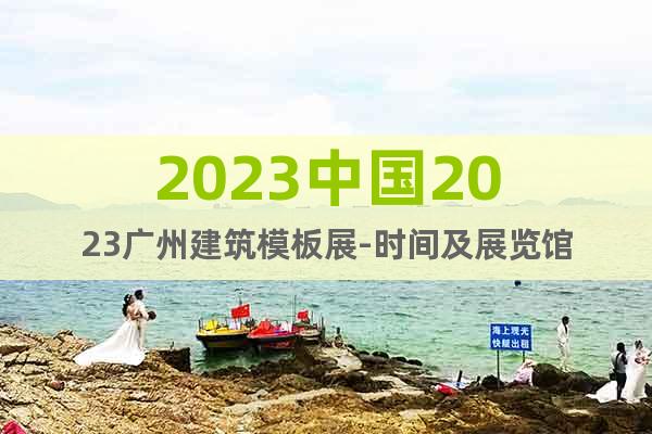 2023中國2023廣州建筑模板展-時間及展覽館