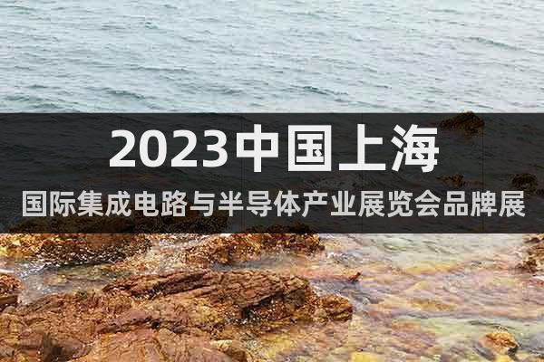 2023中国上海国际集成电路与半导体产业展览会品牌展会