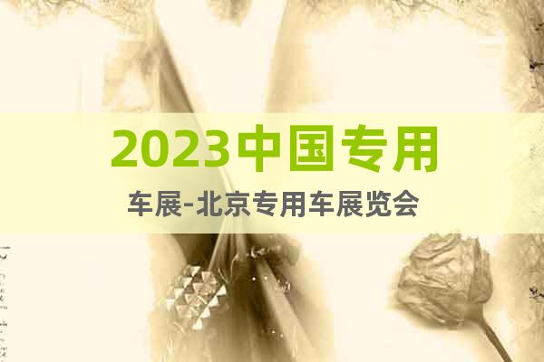 2023中國專用車展-北京專用車展覽會