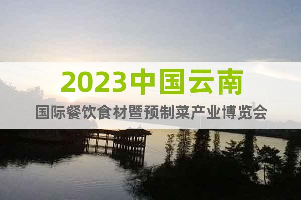 2023中国云南国际餐饮食材暨预制菜产业博览会