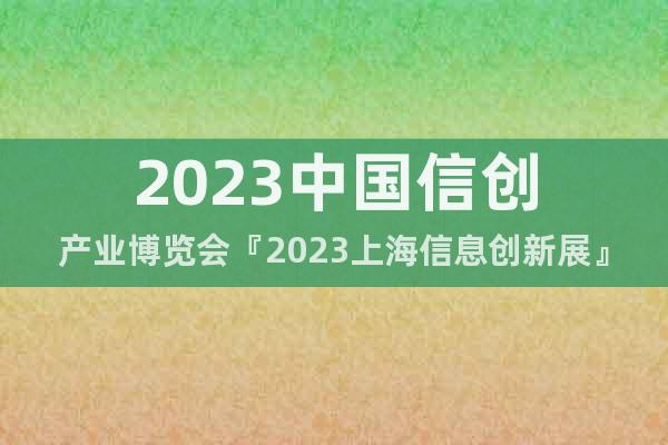 2023中国信创产业博览会『2023上海信息创新展』