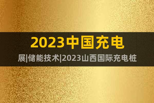2023中国充电展|储能技术|2023山西国际充电桩展会