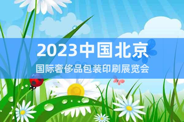 2023中国北京国际奢侈品包装印刷展览会