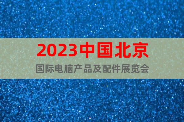 2023中國北京國際電腦產品及配件展覽會