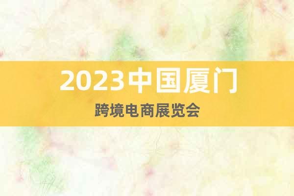2023中國廈門跨境電商展覽會(huì)