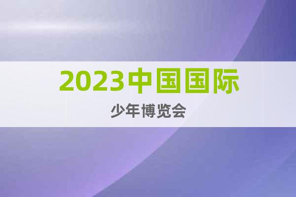 2023中國國際少年博覽會