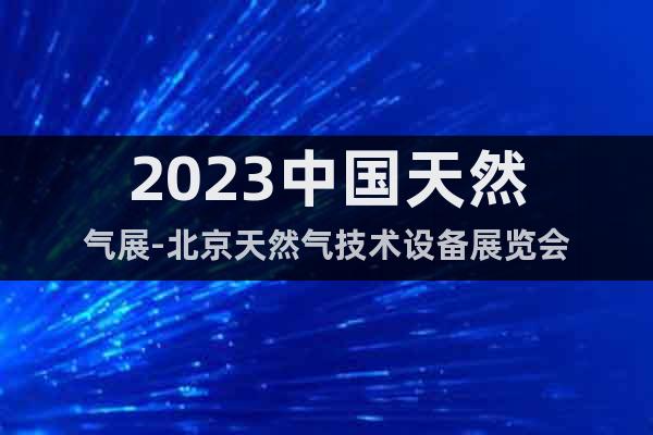 2023中國(guó)天然氣展-北京天然氣技術(shù)設(shè)備展覽會(huì)