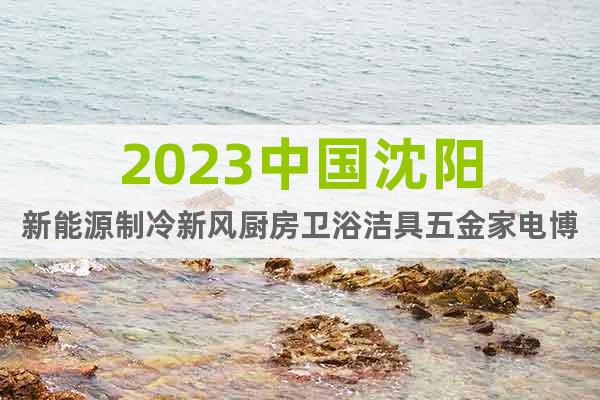 2023中国沈阳新能源制冷新风厨房卫浴洁具五金家电博览会