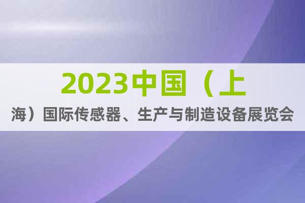 2023中国（上海）国际传感器、生产与制造设备展览会-咨询