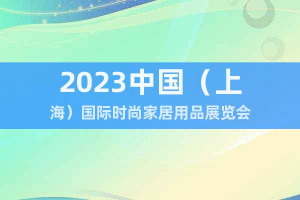 2023中国（上海）国际时尚家居用品展览会