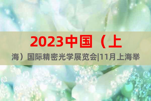 2023中国（上海）国际精密光学展览会|11月上海举办