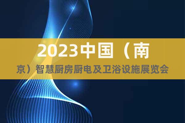 2023中國（南京）智慧廚房廚電及衛(wèi)浴設(shè)施展覽會