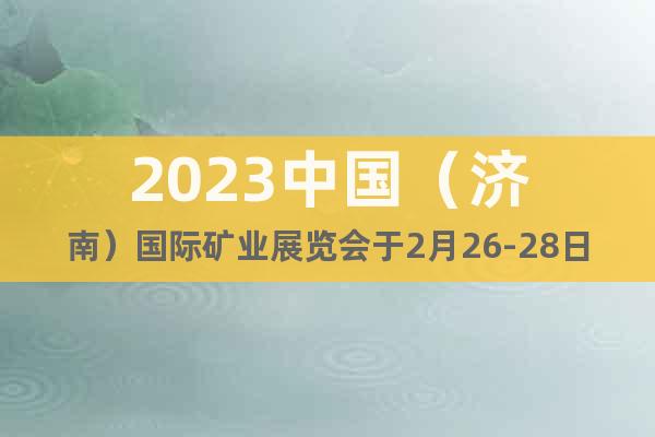 2023中國（濟(jì)南）國際礦業(yè)展覽會(huì)于2月26-28日召開