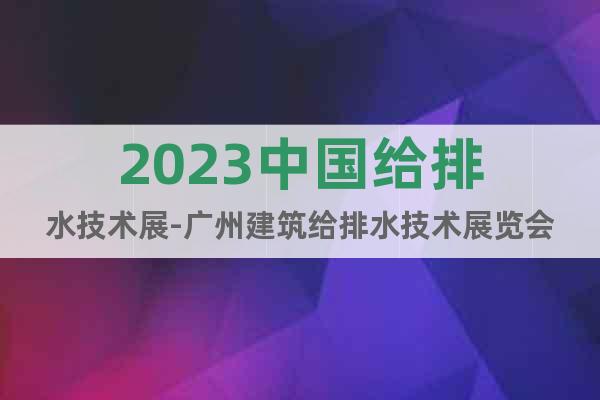 2023中国给排水技术展-广州建筑给排水技术展览会