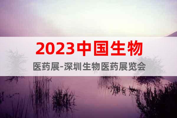 2023中国生物医药展-深圳生物医药展览会
