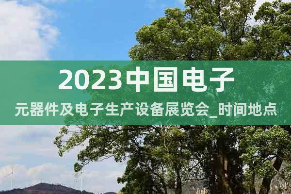 2023中国电子元器件及电子生产设备展览会_时间地点