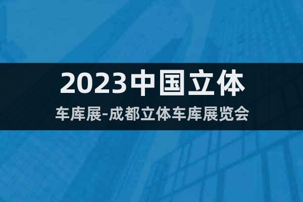 2023中国立体车库展-成都立体车库展览会