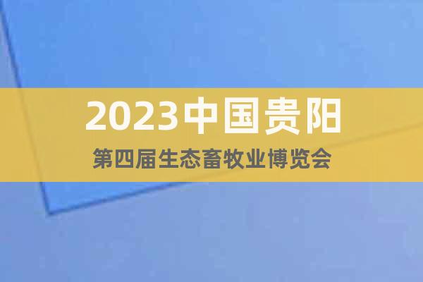 2023中国贵阳第四届生态畜牧业博览会