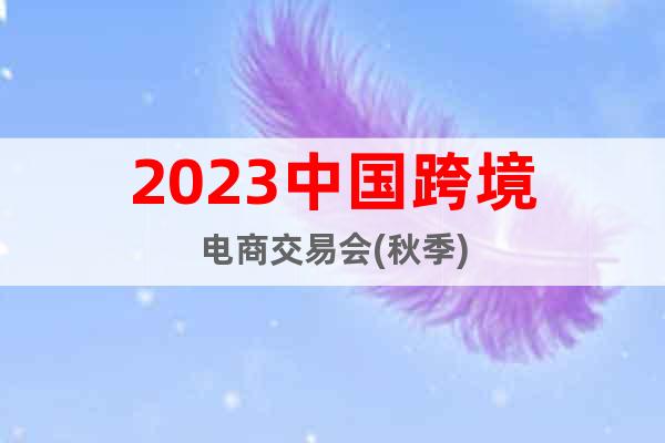 2023中國跨境電商交易會(秋季)
