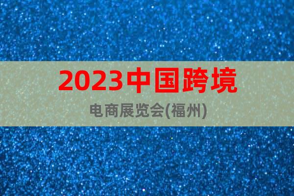 2023中國跨境電商展覽會(福州)