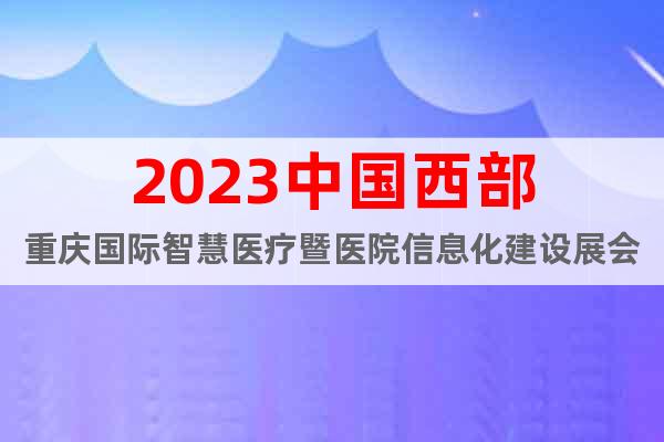 2023中国西部重庆国际智慧医疗暨医院信息化建设展会