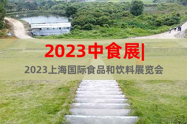 2023中食展|2023上海国际食品和饮料展览会