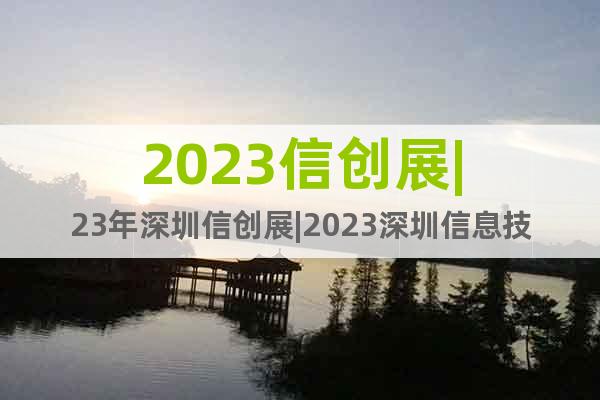 2023信创展|23年深圳信创展|2023深圳信息技术创新展