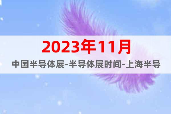 2023年11月中国半导体展-半导体展时间-上海半导体展
