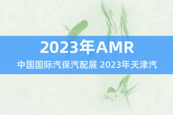 2023年AMR中国国际汽保汽配展 2023年天津汽保展