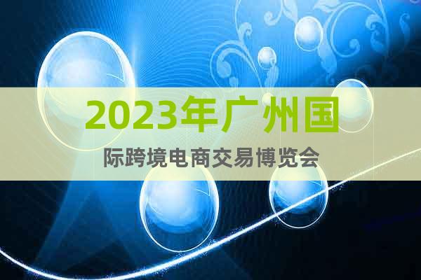 2023年广州国际跨境电商交易博览会