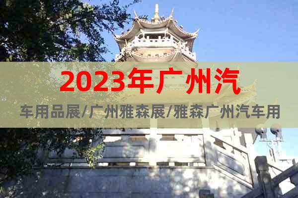 2023年广州汽车用品展/广州雅森展/雅森广州汽车用品展