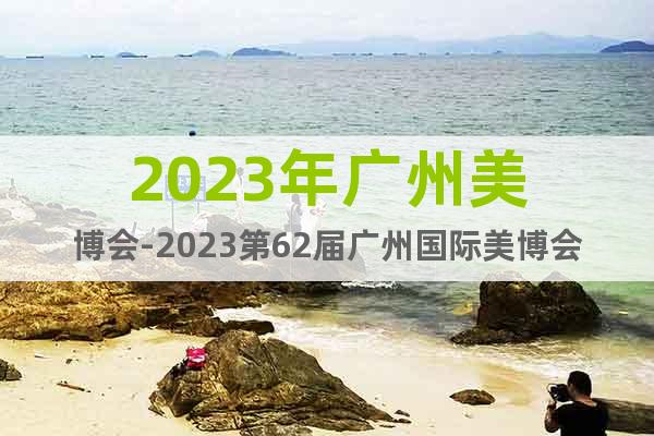 2023年广州美博会-2023第62届广州国际美博会