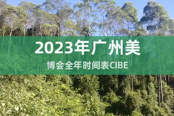 2023年廣州美博會(huì)全年時(shí)間表CIBE