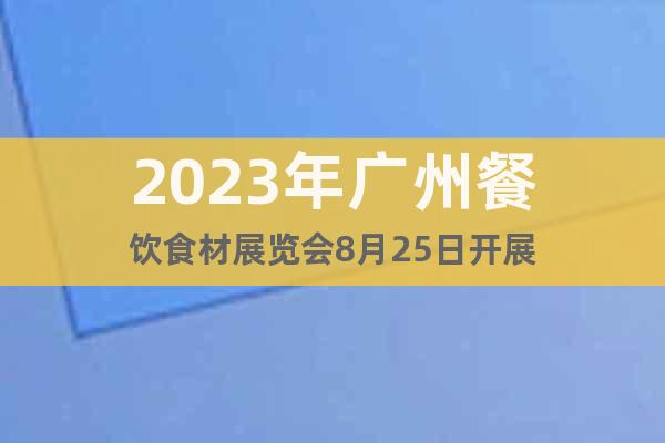 2023年广州餐饮食材展览会8月25日开展