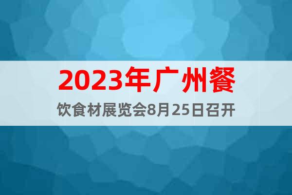 2023年广州餐饮食材展览会8月25日召开