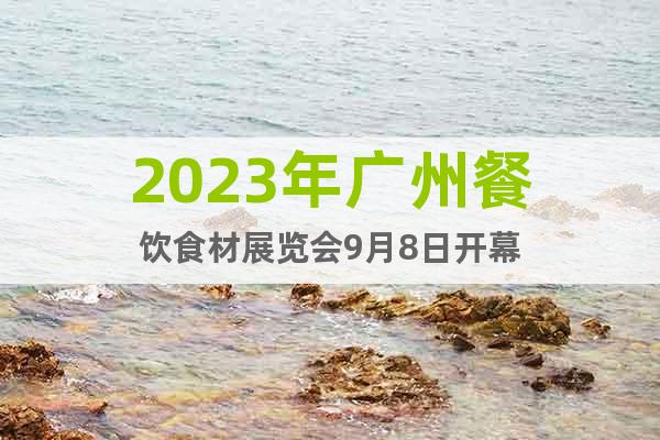 2023年广州餐饮食材展览会9月8日开幕