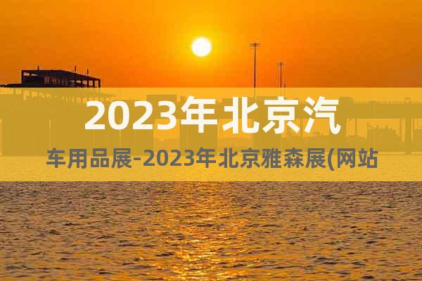 2023年北京汽车用品展-2023年北京雅森展(网站)